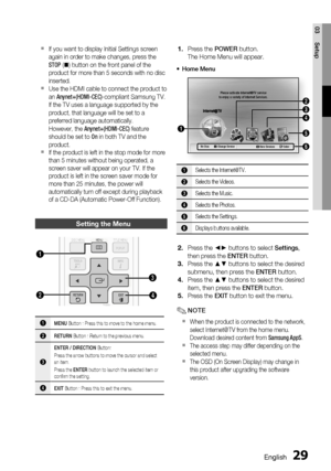 Page 29
English 29
03 Setup
If you want to display Initial Settings screen 
again in order to make changes, press the 
STOP ( ) button on the front panel of the 
product for more than 5 seconds with no disc 
inserted.
Use the HDMI cable to connect the product to 
an  Anynet+(HDMI-CEC) -compliant Samsung TV.
If the TV uses a language supported by the 
product, that language will be set to a 
preferred language automatically.
However, the  Anynet+(HDMI-CEC)  feature 
should be set to  On in both TV and the...