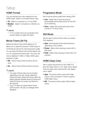 Page 32
32 English
Setup
HDMI Format
You can optimize the colour setting from the 
HDMI output. Select a connected device Type.TV  : Select if connected to a TV via HDMI. 
Monitor  : Select if connected to a Monitor via 
HDMI.
NOTE
A TV or monitor has to be connected to the 
product before you select this option.
Movie Frame (24 Fs)
Setting the Movie Frame (24Fs) feature to On
allows you to adjust the product's HDMI output to
24 frames per second for improved picture quality.
You can enjoy the Movie Frame...