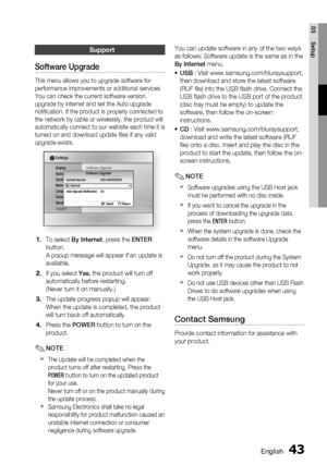 Page 43
English 43
03 Setup
Support
Software Upgrade
This menu allows you to upgrade software for 
performance improvements or additional services. 
You can check the current software version, 
upgrade by internet and set the Auto upgrade 
notiﬁ cation. If the product is properly connected to 
the network by cable or wirelessly, the product will 
automatically connect to our website each time it is 
turned on and download update ﬁ les if any valid 
upgrade exists.
Display
Audio
System
Network
Language
Security...