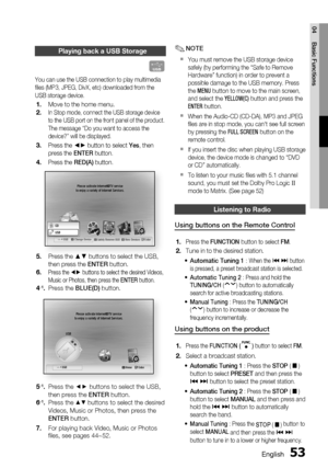 Page 53
English 53
04 Basic Functions
Playing back a USB Storage
F
You can use the USB connection to play multimedia 
ﬁ les (MP3, JPEG, DivX, etc) downloaded from the 
USB storage device.
Move to the home menu.
In Stop mode, connect the USB storage device 
to the USB port on the front panel of the product.
The message “Do you want to access the 
device?” will be displayed.
Press the ◄► button to select Yes, then 
press the  ENTER button.
Press the  RED(A) button.
internet radioYou Tube
        USB a Change...