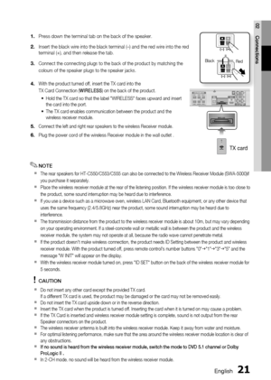 Page 21
0 English
English 1

02
Connections
Press down the terminal tab on the back of the speaker. 
Insert the black wire into the black terminal (–) and the red wire into the red terminal (+), and then release the tab.
Connect the connecting plugs to the back of the product by matching the 
colours of the speaker plugs to the speaker jacks.
With the product turned off, insert the TX card into the 
TX Card Connection (WIRELESS) on the back of the product.
Hold the TX card so that the label...