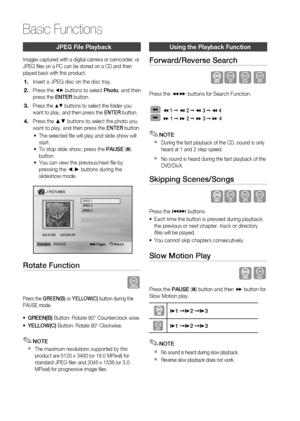 Page 34
 English

Basic Functions

English 

JPeG file Playback
Images captured with a digital camera or camcorder, or JPEG files on a PC can be stored on a CD and then played back with this product.
Insert a JPEG disc on the disc tray.
Press the _+ buttons to select Photo, and then press the ENTER button.
Press the $% buttons to select the folder you want to play, and then press the ENTER button.
Press the ▲▼ buttons to select the photo you want to play, and then press the ENTER button.
The...