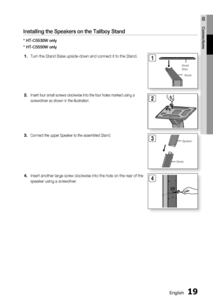 Page 19
English 19
02 Connections
Installing the Speakers on the Tallboy Stand
* HT-C5530W only
* HT-C5550W onlyTurn the Stand Base upside-down and connect it to the Stand.
Insert four small screws clockwise into the four holes marked using a 
screwdriver as shown in the illustration. 
Connect the upper Speaker to the assembled Stand.
Insert another large screw clockwise into the hole on the rear of the 
speaker using a 
screwdriver.
1.
2.
3.
4.
2
3
Stand Speaker
4
Stand
1
Stand 
Base
H
T-C 5500(3 0,5 0)_ X...