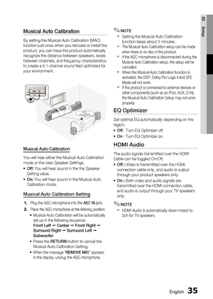 Page 35
English 35
03 Setup
Musical Auto Calibration 
By setting the Musical Auto Calibration (MAC) 
function just once when you relocate or install the 
product, you can have the product automatically 
recognize the distance between speakers, levels 
between channels, and frequency characteristics 
to create a 5.1-channel sound ﬁ eld optimized for 
your environment.
ASC IN
ASC
microphone
Musical Auto Calibration
You will hear either the Musical Auto Calibration 
mode or the User Speaker Settings.
Off:  You...