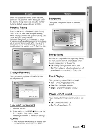 Page 43
English 43
03 Setup
Security
When you operate this menu for the ﬁ rst time, 
password setup screen will be displayed. Enter 
the desired 4-digit password using the number 
buttons. (Default password is set to 0000.)
Parental Rating
This function works in conjunction with Blu-ray 
Disc/DVDs that have been assigned a rating, 
which helps you control the types of Blu-ray Disc/
DVDs that your family watches. 
Select the rating level you want to set. A larger 
number indicates that the program is intended...