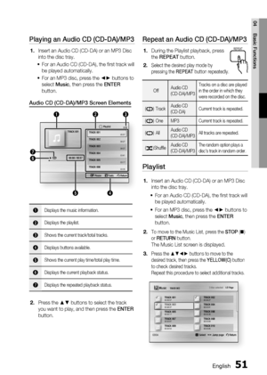 Page 51
English 51
04 Basic Functions
Playing an Audio CD (CD-DA)/MP3
Insert an Audio CD (CD-DA) or an MP3 Disc 
into the disc tray.For an Audio CD (CD-DA), the ﬁ rst track will 
be played automatically.
For an MP3 disc, press the ◄► buttons to 
select  Music , then press the  ENTER 
button.
Audio CD (CD-DA)/MP3 Screen Elements
 s Pause  Tools  r Return
+  00:08 / 05:57
1/12
05:57
04:27
04:07
03:41
03:17
03:35
Playlist
312
6 7
4
5
TRACK 001TRACK 001
TRACK 002
TRACK 003
TRACK 004
TRACK 005
TRACK 006
1Displays...