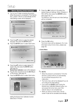 Page 27
English 27
03 Setup
Before Starting (Initial Settings)
Turn on your TV after connecting the product.
(When the product is connected to TV for the ﬁ rst 
time,  product  will turn on automatically and the 
Initial Settings screen will be displayed.)
 > Move s Select
Initial Settings I On-Screen Language
Select a language for the on-screen displays.
English
Français
Deutsch
Español
Italiano
Nederlands
Press the ▲▼ buttons to select the desired 
language, then press the  ENTER button.
Press the  ENTER...