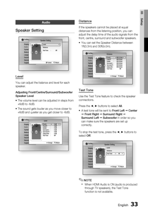 Page 33
English 33
03 Setup
Distance
If the speakers cannot be placed at equal 
distances from the listening position, you can 
adjust the delay time of the audio signals from the 
front, centre, surround and subwoofer speakers.You can set the Speaker Distance between 
1ft(0.3m) and 30ft(9.0m).
DisplayAudioSystem
Network
Language
Security
General
Support
Settings DistanceFront L   : ◄ 10ft (3.0m)  |Front R  :   10ft (3.0m)
Center : 10ft (3.0m)
Surround L  :  10ft (3.0m)
Surround R  :  10ft (3.0m)
Subwoofer :...