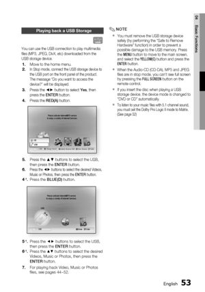 Page 53
English 53
04 Basic Functions
Playing back a USB Storage
F
You can use the USB connection to play multimedia 
ﬁ les (MP3, JPEG, DivX, etc) downloaded from the 
USB storage device.
Move to the home menu.
In Stop mode, connect the USB storage device to 
the USB port on the front panel of the product.
The message “Do you want to access the 
device?” will be displayed.
Press the ◄► button to select Yes, then 
press the  ENTER button.
Press the  RED(A) button.
internet radioYou Tube
        USB a Change...