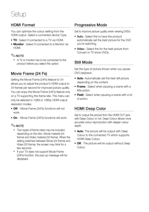 Page 34
34 English
Setup
HDMI Format
You can optimize the colour setting from the 
HDMI output. Select a connected device Type.TV  : Select if connected to a TV via HDMI. 
Monitor  : Select if connected to a Monitor via 
HDMI.
NOTE
A TV or monitor has to be connected to the 
product before you select this option.
Movie Frame (24 Fs)
Setting the Movie Frame (24Fs) feature to On
allows you to adjust the product's HDMI output to
24 frames per second for improved picture quality.
You can enjoy the Movie Frame...