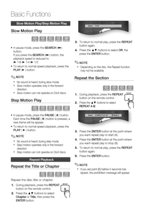 Page 48
48 English
Basic Functions
Slow Motion Play/Step Motion Play
Slow Motion Play
hzZyx
In pause mode, press the SEARCH ( ) 
button.
If you press the  SEARCH ( ) button, the 
playback speed is reduced to
*  1/8  * 1/4  * 1/2
To return to normal speed playback, press the 
PLAY  (►  ) button.
NOTE
No sound is heard during slow mode.
Slow motion operates only in the forward 
direction.
Slow motion can not operate on DivX discs.
Step Motion Play
hzZyx
In pause mode, press the  PAUSE (  ) button.
Each time...