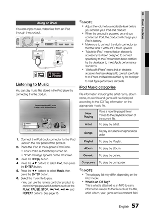 Page 57
English 57
04 Basic Functions
Using an iPod
You can enjoy music, video ﬁ les from an iPod 
through the product. 
ANCE : 3 
HDMI INDIGITAL
AUDIO IN
WIRELESS
FM ANTiPodOPTICAL
HDMI O
ANCE : 3 
HDMI INDIGITALAUDIO INWIRELESSFM ANTHDMI O
iPod
Listening to Music
You can play music ﬁ les stored in the iPod player by 
connecting it to the product.
internet radioYou Tubeinternet radioYo u  Tu b e
iPodNo disciPodMEMU
No Disc a Change Deviced View Devices s Enter
Please activate Internet@TV service
to enjoy a...