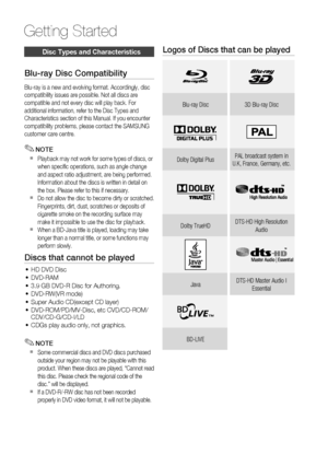 Page 8
8 English
Getting Started
Disc Types and Characteristics
Blu-ray Disc Compatibility
Blu-ray is a new and evolving format. Accordingly, disc 
compatibility issues are possible. Not all discs are 
compatible and not every disc will play back. For 
additional information, refer to the Disc Types and 
Characteristics section of this Manual. If you encounter 
compatibility problems, please contact the SAMSUNG 
customer care centre.
NOTE
Playback may not work for some types of discs, or 
when speciﬁ c...