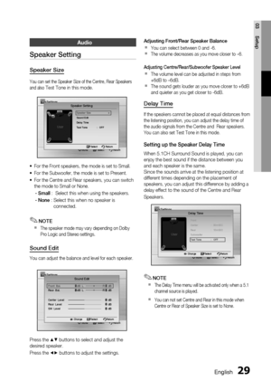 Page 29
 English
English 

03
Setup

Audio
Speaker Setting
Speaker Size
You can set the Speaker Size of the Centre, Rear Speakers and also Test Tone in this mode.
Settings
Move   Select              Return
Speaker Setting
Speaker Size ▶Sound EditDelay Time
Test Tone  :   OFF
 Select   Return
For the Front speakers, the mode is set to Small.
For the Subwoofer, the mode is set to Present.
For the Centre and Rear speakers, you can switch the mode to Small or None.
- Small  :    Select this when...