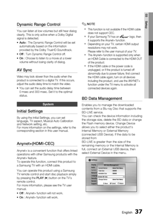 Page 37
 English
English 

03
Setup

Dynamic Range Control
You can listen at low volumes but still hear dialog 
clearly. This is only active when a Dolby Digital 
signal is detected.
Auto : The Dynamic Range Control will be set 
automatically based on the information 
provided by the Dolby TrueHD Soundtrack.
Off : Turn Dynamic Range Control off.
On : Choose to listen to a movie at a lower 
volume without losing clarity of dialog.
AV Sync
Video may look slower than the audio when the 
product...