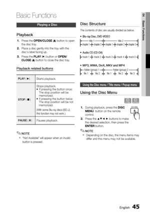 Page 45
 English
English 

04
Basic Functions
Playing a Disc
Playback
Press the oPen /CL oSe () button to open 
the disc tray.
Place a disc gently into the tray with the 
disc’s label facing up.
Press the  PLay  (+) button or  oPen /
CL oSe
 () button to close the disc tray.
Playback related buttons
PLAY ( +) Starts playback. 
STOP ( @ )
Stops playback.If pressing the button once: The stop position will be memorized.If pressing the button twice: The stop position will be not memorized.
(With...