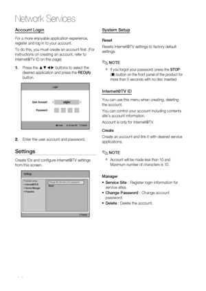 Page 60
0 English

Network Services

English 1

Account Login
For a more enjoyable application experience, 
register and log in to your account. 
To do this, you must create an account fi rst. (For 
instructions on creating an account, refer to 
Internet@TV ID on this page)
Press the ▲▼◄► buttons to select the 
desired application and press the RED(A) 
button.
Login
      a Create  [0~9] Enter PIN ' Cancel
adgimUser Account :
Password :
Enter the user account and password.
Settings
Create IDs and...