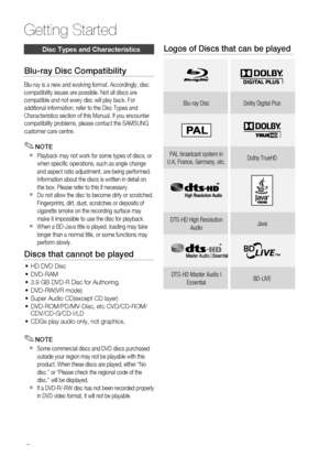 Page 8
 English

Getting Started

English 

Disc t ypes and Characteristics
Blu-ray Disc Compatibility
Blu-ray is a new and evolving format. Accordingly, disc compatibility issues are possible. Not all discs are compatible and not every disc will play back. For additional information, refer to the Disc Types and Characteristics section of this Manual. If you encounter compatibility problems, please contact the SAMSUNG 
customer care centre.
NOTE
Playback may not work for some types of discs, or 
when...