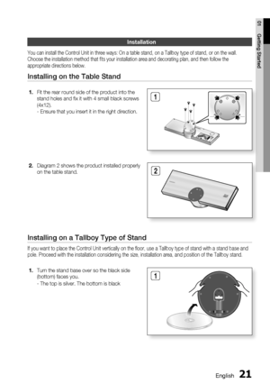 Page 21
English 21
01 Getting Started
Fit the rear round side of the product into the 
stand holes and ﬁ x it with 4 small black screws 
(4x12).
- Ensure that you insert it in the right direction.1.
2
Installation
You can install the Control Unit in three ways: On a table stand, on a T\
allboy type of stand, or on the wall. 
Choose the installation method that ﬁ ts your installation area and decorating plan, and then follow the 
appropriate directions below.
Installing on the Table Stand
Diagram 2 shows the...