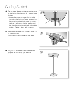 Page 24
24 English
Getting Started
Tip the stand slightly, and then press the cable 
on the bottom into the notch in the stand base 
bottom.
-  Loosen the screw on one end of the cable 
bracket on the bottom of stand base and turn 
the cable bracket aside. Arrange the system 
cable so it will pass under the bracket, and 
then turn the cable bracket back to its original 
position. Tighten it down with the screw. 12.
Insert the Pole Holder into the notch at the top 
of the stand pole.
-  The Pole Holder holds the...