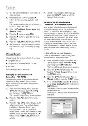 Page 50
50 English
Setup
Use the number buttons on your remote to 
enter numbers.
When done with each ﬁ eld, use the ► 
button to move successively to the next 
ﬁ eld.
You can also use the other arrow buttons to 
move up, down, and back.
Enter the IP Address , Subnet Mask , and 
Gateway  values.
Press the ▼ button to go to  DNS.
Press the ▼ button to go to the ﬁ rst DNS 
entry ﬁ eld.
Press the  RETURN button on your remote.
Run a Network Test to ensure the product 
has connected to your network (See page 
52)....