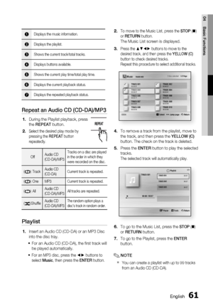 Page 61
English 61
04 Basic Functions
1Displays the music information.
2Displays the playlist.
3Shows the current track/total tracks.
4Displays buttons available.
5Shows the current play time/total play time.
6Displays the current playback status.
7Displays the repeated playback status.
Repeat an Audio CD (CD-DA)/MP3
During the Playlist playback, press 
the REPEAT  button.
Select the desired play mode by 
pressing the  REPEAT button 
repeatedly.
Off Audio CD 
(CD-DA)/MP3 Tracks on a disc are played 
in the...