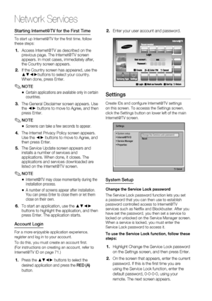 Page 70
70 English
Network Services
Starting Internet@TV for the First Time
To start up Internet@TV for the ﬁ rst time, follow 
these steps:
Access Internet@TV as described on the 
previous page. The Internet@TV screen 
appears. In most cases, immediately after, 
the Country screen appears.
If the Country screen has appeared, use the 
▲▼◄►buttons to select your country. 
When done, press Enter.
NOTECertain applications are available only in certain 
countries. 
The General Disclaimer screen appears. Use 
the ◄►...