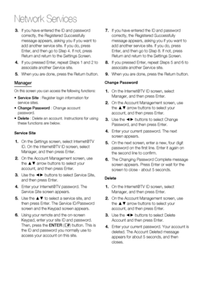 Page 72
72 English
Network Services
If you have entered the ID and password 
correctly, the Registered Successfully 
message appears, asking you if you want to 
add another service site. If you do, press 
Enter, and then go to Step 4. If not, press 
Return and return to the Settings Screen.
If you pressed Enter, repeat Steps 1 and 2 to 
associate another Service site.  
When you are done, press the Return button.
Manager
On this screen you can access the following functions:
Service Site : Register login...