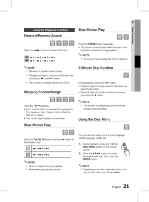 Page 210 EnglishEnglish 1
04 Basic Functions
Using the Playback function
Forward/Reverse Search
 BAD
Press the () buttons for Search Function.
 
     (  1  ➞  (  2  ➞  (  3  ➞  (  4
     )
 1  ➞  )  2  ➞  )  3  ➞  )  4
NOTE
No sound is played in search mode.
The playback search produces sound only when 
searching at 
)1 and )2 speed.
This function is available only for the CD-DA.
Skipping Scenes/Songs
 BAD
Press the  [ ] buttons.
Each time the button is pressed during playback, 
the previous or next...