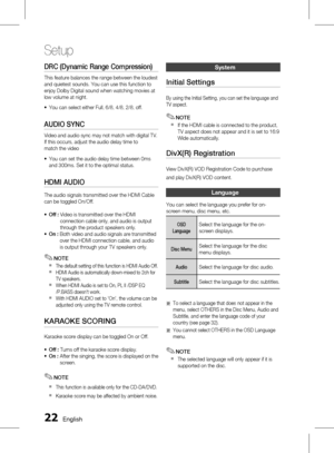 Page 22 English
Setup
English 
DRC (Dynamic Range Compression)
This feature balances the range between the loudest 
and quietest sounds. You can use this function to 
enjoy Dolby Digital sound when watching movies at 
low volume at night.You can select either Full, 6/8, 4/8, 2/8, off.
AUDIO SYNC
Video and audio sync may not match with digital TV. 
If this occurs, adjust the audio delay time to
match the videoYou can set the audio delay time between 0ms 
and 300ms. Set it to the optimal...