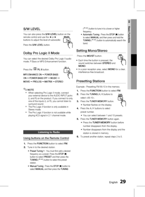 Page 29 EnglishEnglish 
04 Basic Functions
S/W LEVEL 
You can also press the S/W LEVEL button on the 
remote control and use the  _ or + 
buttons to adjust the level of subwoofer.
Press the  S/W LEVEL  button.
Dolby Pro Logic II Mode
You can select the desired Dolby Pro Logic II audio 
mode, P.Bass or MP3 Enhancement function.
Press the 
PL II button.
MP3 ENHANCE  ON  ➞  POWER  BASS 
ON  ➞  P
OWER  BASS  OFF  ➞  MUSIC  ➞ 
M
OVIE  ➞  P
ROLOG  ➞  MATRIX  ➞  STEREO
NOTEWhen selecting Pro Logic...