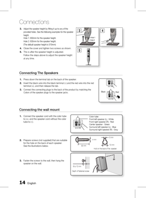 Page 141 English
Connections
English 1
Connecting The Speakers
Press down the terminal tab on the back of the speaker. 
Insert the black wire into the black terminal (–) and the red wire into the red 
terminal (+), and then release the tab.
Connect the connecting plugs to the back of the product by matching the 
Colors of the speaker plugs to the speaker jacks.
1.
2.
3.
BlackRed
Connecting the wall mount
Connect the speaker cord with the color tube 
to (+), and the speaker cord without the color 
tube...