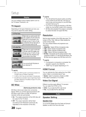 Page 200 English
Setup
English 1
Display
You can configure various display options such as 
the TV Aspect, Resolution, etc.
TV Aspect
Depending on the type of television you have, you 
may want to adjust the screen setting.
4:3 Pan-Scan~
Select when you want to see the 16:9 
video supplied by the DVD without the 
black bars on top and bottom, even 
though you have a TV with a 4:3 ratio 
screen(extreme left and right portion of 
the movie picture will be cut off).
4:3 Letter Box~
Select when you want...