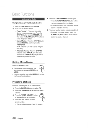 Page 36 English
Basic Functions
English 
Listening to Radio
Using buttons on the Remote Control
Press the FUNCTION  button to select  FM.
Tune in to the desired station.
Preset Tuning 1 : You must first add a 
desired frequency as a preset. Press the 
STOP  (@ ) button to select PRESET and 
then press the TUNING/CH (
) button to 
select the preset station.
Manual Tuning  : Press the STOP (@ ) button 
to select  MANUAL  and then press the 
TUNING/CH 
(
) button to tune in to a...