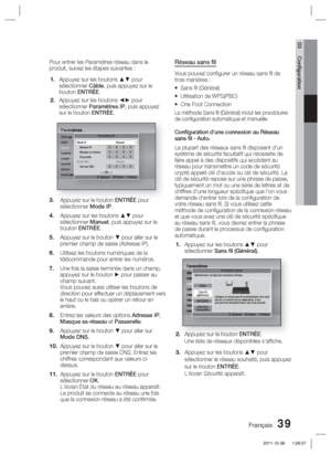 Page 117Français 39
03 Conﬁ guration
Pour entrer les Paramètres réseau dans le 
produit, suivez les étapes suivantes :Appuyez sur les boutons ▲▼ pour 
sélectionner Câble, puis appuyez sur le 
bouton ENTRÉE.
Appuyez sur les boutons ◄► pour 
sélectionner Paramètres IP, puis appuyez 
sur le bouton ENTRÉE.
ParamètresAfﬁ chage
Audio
Réseau
Système
Langue
Sécurité
Général
AssistanceParamètres IP
>
 Déplacer    " Entrer   ' Retour
Mode IP  Manuel
Adresse IP 0.0.0.0Masque ss-réseau 0.0.0.0Passerelle 0.0.0.0Mode...