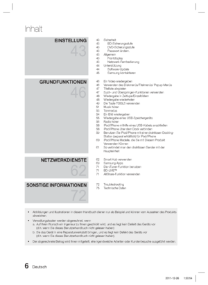 Page 1626 Deutsch
EINSTELLUNG
43
43 Sicherheit
43 BD-Sicherungsstufe
43 DVD-Sicherungsstufe
43 Passwort ändern.
43 Allgemein
43 Frontdisplay
43 Netzwerk-Fernbedienung
44 Unterstützung
44 Software-Update
45 Samsung kontaktieren
GRUNDFUNKTIONEN
46
46  Ein Video wiedergeben
46  Verwenden des Diskmenüs/Titelmenüs/ Popup-Menüs
47 Titelliste abspielen
47  Such- und Überspringen-Funktionen verwenden
48  Wiedergabe in Zeitlupe/Einzelbildern
48 Wiedergabe wiederholen
49  Die Taste TOOLS verwenden
51 Musik hören
53...