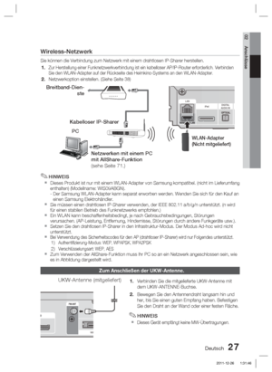 Page 183Deutsch 27
02 Anschlüsse
Wireless-Netzwerk
Sie können die Verbindung zum Netzwerk mit einem drahtlosen IP-Sharer\
 herstellen.
Zur Herstellung einer Funknetzwerkverbindung ist ein kabelloser AP/IP-Ro\
uter erforderlich. Verbinden 
Sie den WLAN-Adapter auf der Rückseite des Heimkino-Systems an den WL\
AN-Adapter.
Netzwerkoption einstellen. (Siehe Seite 38)
HINWEIS
Dieses Produkt ist nur mit einem WLAN-Adapter von Samsung kompatibel. (\
nicht im Lieferumfang 
enthalten) (Modellname: WIS09ABGN).
-  Der...