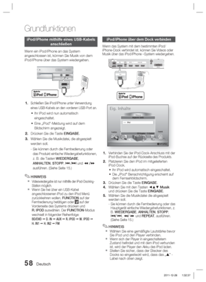 Page 21458 Deutsch
Grundfunktionen
iPod/iPhone mithilfe eines USB-Kabels anschließen
Wenn ein iPod/iPhone an das System 
angeschlossen ist, können Sie Musik von dem 
iPod/iPhone über das System wiedergeben.
ASC IN5V
500mAASC IN
50
Schließen Sie iPod/iPhone unter Verwendung 
eines USB-Kabels an den vorderen USB-Port an.
Ihr iPod wird nun automatisch 
eingeschaltet.
Eine „iPod”-Meldung wird auf dem 
Bildschirm angezeigt.
Drücken Sie die Taste EINGABE.
Wählen Sie die Musikdatei, die abgespielt 
werden soll.
-  
Sie...