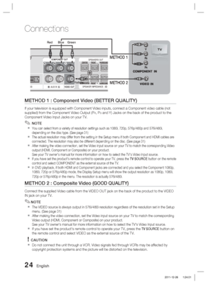 Page 2424 English
Connections
METHOD 1 : Component Video (BETTER QUALITY)
If your television is equipped with Component Video inputs, connect a Co\
mponent video cable (not 
supplied) from the Component Video Output (PR, PB and Y) Jacks on the back of the product to the 
Component Video Input Jacks on your TV.
 NOTE
You can select from a variety of resolution settings such as 1080i, 720p\
, 576p/480p and 576i/480i, 
depending on the disc type. (See page 31)
The actual resolution may differ from the setting in...