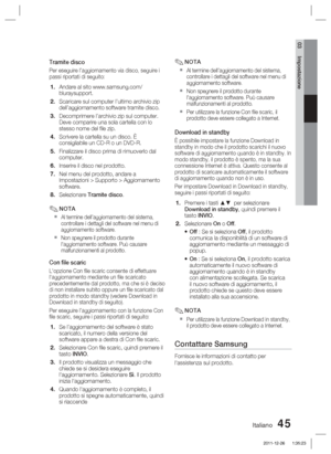 Page 279Italiano 45
03 Impostazione
Tramite disco
Per eseguire l’aggiornamento via disco, seguire i 
passi riportati di seguito:
Andare al sito www.samsung.com/
bluraysupport.
Scaricare sul computer l’ultimo archivio zip 
dell’aggiornamento software tramite disco.
Decomprimere l’archivio zip sul computer. 
Deve comparire una sola cartella con lo 
stesso nome del ﬁ le zip.
Scrivere la cartella su un disco. È 
consigliabile un CD-R o un DVD-R.
Finalizzare il disco prima di rimuoverlo dal 
computer.
Inserire il...