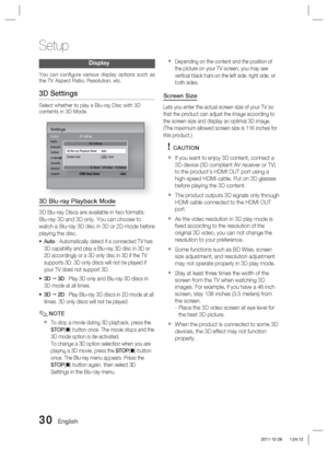 Page 3030 English
Setup
Display
You can conﬁ gure various display options such as 
the TV Aspect Ratio, Resolution, etc.
3D Settings
Select whether to play a Blu-ray Disc with 3D 
contents in 3D Mode.
SettingsDisplay
Audio
Network
System
Language
Security
General
Support3D Settings
HDMI Deep Colour 
: Auto
3D Settings
> Move    " Enter    ' Return
3D Blu-ray Playback Mode  : Auto
Screen Size  : 55  inch
3D Blu-ray Playback Mode
3D Blu-ray Discs are available in two formats: 
Blu-ray 3D and 3D only. You...