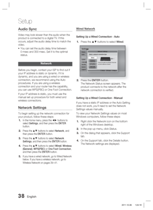 Page 3838 English
Setup
Audio Sync
Video may look slower than the audio when the 
product is connected to a digital TV. If this 
occurs, adjust the audio delay time to match the 
video.You can set the audio delay time between 
0 msec and 300 msec. Set it to the optimal 
status.
Network
Before you begin, contact your ISP to ﬁ nd out if 
your IP address is static or dynamic. If it is 
dynamic, and you are using a wired or wireless 
connection, we recommend using the Auto 
procedures. If you are using a wireless...