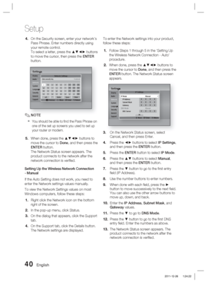 Page 4040 English
Setup
On the Security screen, enter your network’s 
Pass Phrase. Enter numbers directly using 
your remote control. 
To select a letter, press the ▲▼◄► buttons 
to move the cursor, then press the ENTER 
button.
SettingsDisplay
Audio
Network
System
Language
Security
General
SupportNetwork Settings
a
 Previous    m Move    " Enter    ' Return
agmsa/A*DeleteSpaceDonetuvwxyz0nopqr789hijkl456bcdef123
Enter security key. 0 entered
NOTE
You should be able to ﬁ nd the Pass Phrase on 
one of...