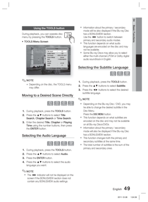 Page 49English 49
04 Basic Functions
Using the TOOLS button
During playback, you can operate disc 
menu by pressing the 
TOOLS button.
TOOLS Menu Screen
Tools
      <
 Change    " Enter   ' Return
Title Search    1/2
Chapter Search  :  1/20
Time Search  : 00:00:13/01:34:37
Picture Settings  :  Normal
Audio  :  1/4 ENG Multi CH
User EQ
Subtitle : 0/7 Off
Angle : 1/1
NOTE
Depending on the disc, the TOOLS menu 
may differ.
Moving to a Desired Scene Directly
hzZy
During playback, press the TOOLS button....