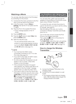 Page 59English 59
04 Basic Functions
Watching a Movie
You can play video ﬁ les stored in the iPod player 
by connecting it to the product. 
Connect the iPod dock connector to the iPod 
Jack on the rear panel of the product.
In the iPod screen, move to Videos > 
Settings, then set the TV Out option and the 
TV signal.
Place the iPod in the supplied iPod Dock. “iPod” message appears on the TV 
screen.
Press the ENTER button.
Press the ◄▲▼ buttons to select Video, then 
press the ENTER button.
Select the video ﬁ...