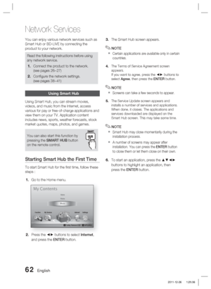 Page 6262 English
Network Services
You can enjoy various network services such as 
Smart Hub or BD-LIVE by connecting the 
product to your network.
Read the following instructions before using 
any network service.Connect the product to the network.
(see pages 26~27)
Conﬁ gure the network settings. 
(see pages 38~41)
1.
2.
Using Smart Hub
Using Smart Hub, you can stream movies, 
videos, and music from the Internet, access 
various for pay or free-of-charge applications and 
view them on your TV. Application...