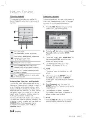 Page 6464 English
Network Services
Using the Keypad
Through your remote, you can use the On-
Screen Keypad to enter letters, numbers, and 
symbols.
. , –abcdef123
ghijklmno456
pqrstuvwxyz789
ShiftDelete0
b Input Method / Language: English
T9ab      Ab      AB       1       
1
45
2
6
3
1The current keypad.
Use to enter letters, numbers, and symbols.
2Press the FULL SCREEN button on the remote 
control to shift the input mode.
: ab, Ab, AB, numbers or icons.
3Displays the current input mode.
4Press the GREEN (B)...