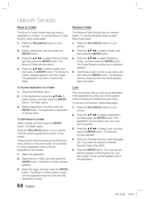 Page 6868 English
Network Services
Move to Folder
The Move to Folder function lets you move a 
application to a folder. To use the Move to Folder 
function, follow these steps:Press the YELLOW (C) button on your 
remote. 
Select a application, and then press the 
ENTER button.
Press the ▲▼◄► to select Move to Folder, 
and then press the ENTER button. The 
Move to Folder window opens.
Press the ▲▼◄► to select a folder, and 
then press the ENTER button. The Moved to 
Folder message appears, and then closes. 
The...