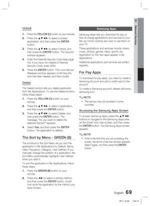 Page 69English 69
05 Network Services
Unlock
Press the YELLOW (C) button on your remote. 
Press the ▲▼◄► to select a locked 
application, and then press the ENTER 
button.
Press the ▲▼◄► to select Unlock, and 
then press the ENTER button. The Security 
window appears.
Enter the Parental Security Code (See page 
43). If you have not created a Parental 
Security Code, enter 0000.
Press the ENTER button. The Lock Service 
Released window appears conﬁ rming the 
lock has been release, and then closes.
Delete
The...