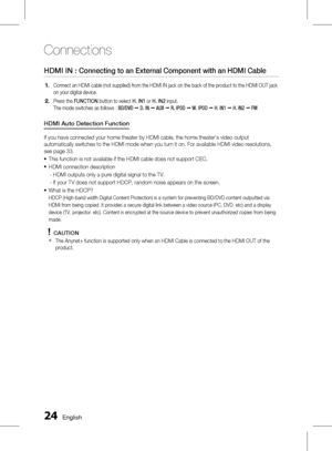 Page 24 English
Connections
English 
HDMI IN : Connecting to an External Component with an HDMI Cable
Connect an HDMI cable (not supplied) from the HDMI IN jack on the back of the product to the HDMI OUT jack 
on your digital device.
Press the FUNCTION  button to select  H. IN1 or H. IN2  input. 
The mode switches as follows : 
BD/DVD  ;  D. IN  ;  AUX  ; R. IPOD  ;  W. IPOD  ; H. IN1  ;  H. IN2  ;  FM
HDMI Auto Detection Function
If you have connected your home theater by HDMI cable, the...